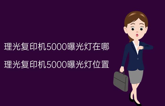 理光复印机5000曝光灯在哪 理光复印机5000曝光灯位置